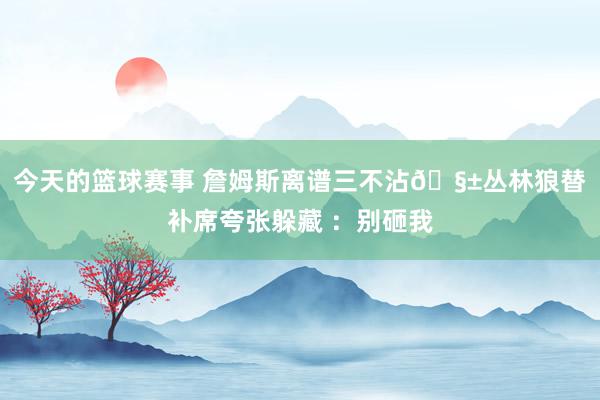 今天的篮球赛事 詹姆斯离谱三不沾🧱丛林狼替补席夸张躲藏 ：别砸我