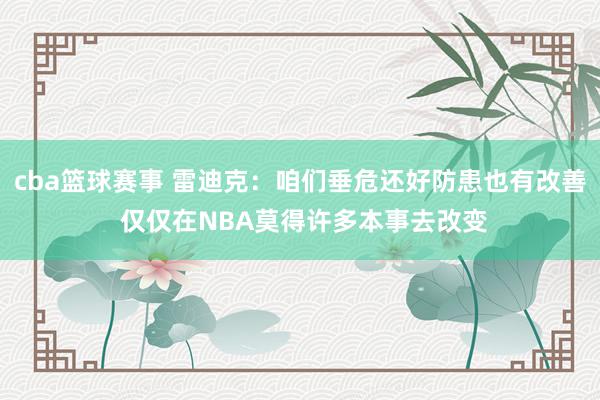 cba篮球赛事 雷迪克：咱们垂危还好防患也有改善 仅仅在NBA莫得许多本事去改变