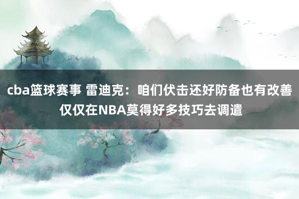 cba篮球赛事 雷迪克：咱们伏击还好防备也有改善 仅仅在NBA莫得好多技巧去调遣