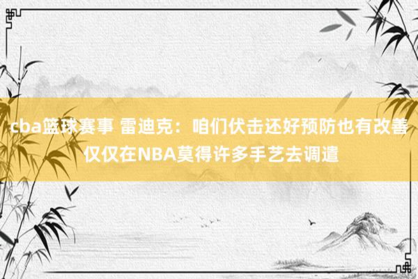 cba篮球赛事 雷迪克：咱们伏击还好预防也有改善 仅仅在NBA莫得许多手艺去调遣