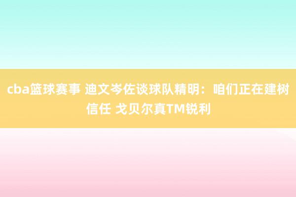 cba篮球赛事 迪文岑佐谈球队精明：咱们正在建树信任 戈贝尔真TM锐利