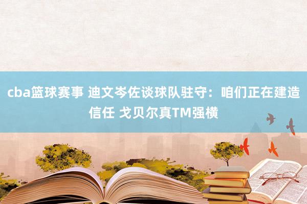 cba篮球赛事 迪文岑佐谈球队驻守：咱们正在建造信任 戈贝尔真TM强横