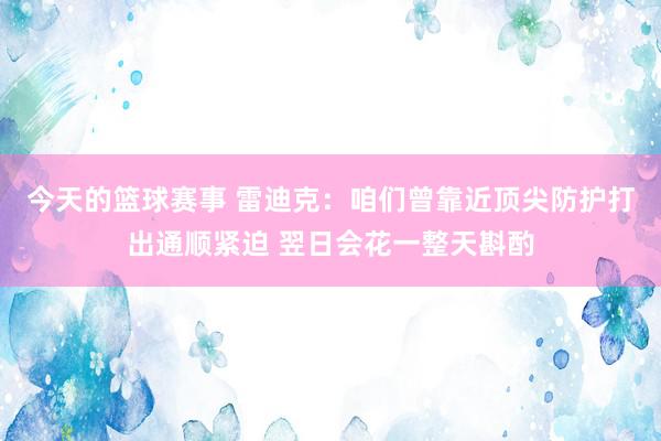 今天的篮球赛事 雷迪克：咱们曾靠近顶尖防护打出通顺紧迫 翌日会花一整天斟酌