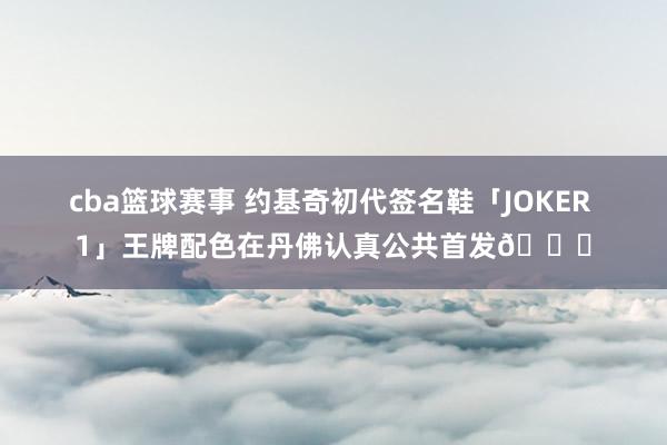 cba篮球赛事 约基奇初代签名鞋「JOKER 1」王牌配色在丹佛认真公共首发🎉