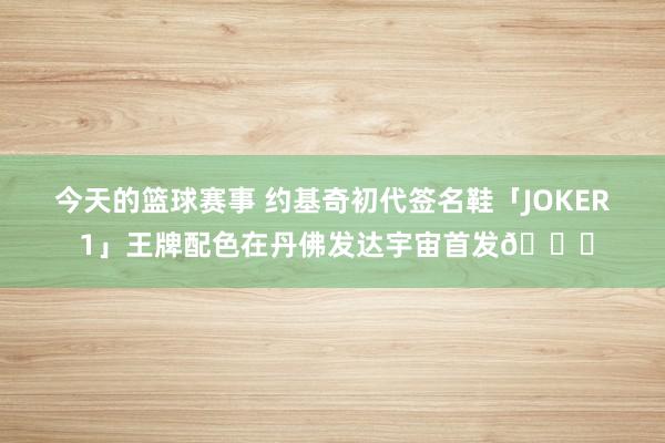 今天的篮球赛事 约基奇初代签名鞋「JOKER 1」王牌配色在丹佛发达宇宙首发🎉