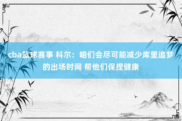 cba篮球赛事 科尔：咱们会尽可能减少库里追梦的出场时间 帮他们保捏健康