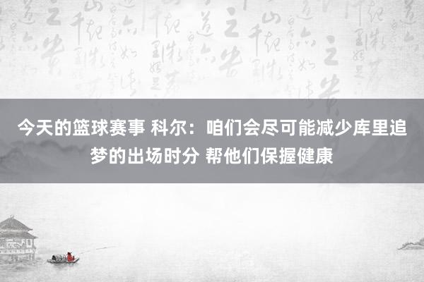 今天的篮球赛事 科尔：咱们会尽可能减少库里追梦的出场时分 帮他们保握健康