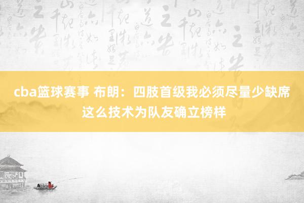 cba篮球赛事 布朗：四肢首级我必须尽量少缺席 这么技术为队友确立榜样