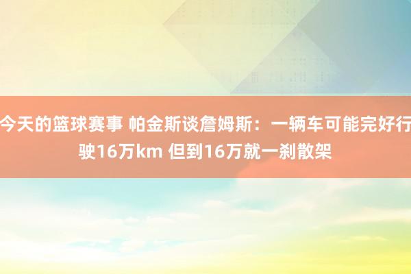 今天的篮球赛事 帕金斯谈詹姆斯：一辆车可能完好行驶16万km 但到16万就一刹散架