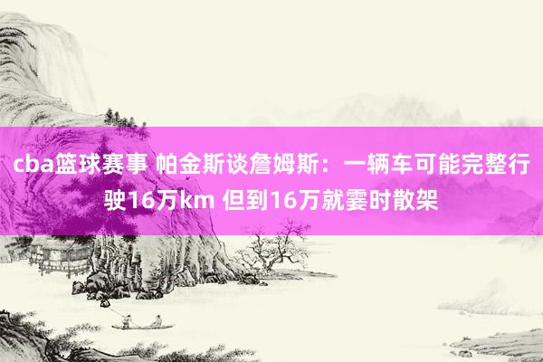 cba篮球赛事 帕金斯谈詹姆斯：一辆车可能完整行驶16万km 但到16万就霎时散架