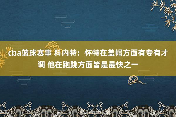 cba篮球赛事 科内特：怀特在盖帽方面有专有才调 他在跑跳方面皆是最快之一