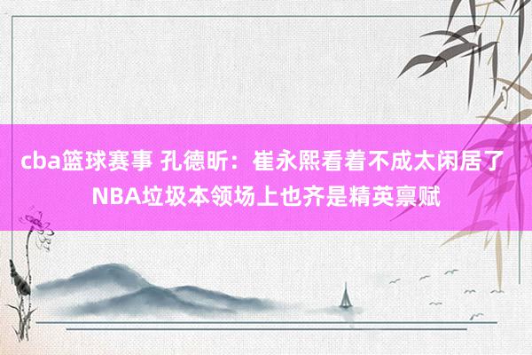 cba篮球赛事 孔德昕：崔永熙看着不成太闲居了 NBA垃圾本领场上也齐是精英禀赋