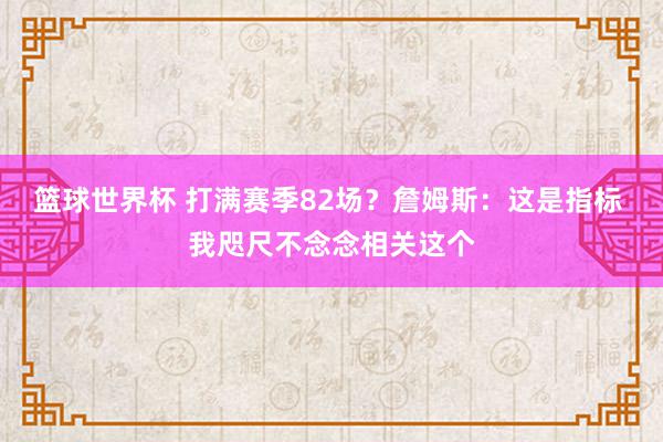 篮球世界杯 打满赛季82场？詹姆斯：这是指标 我咫尺不念念相关这个