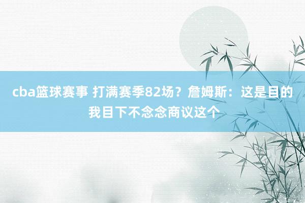 cba篮球赛事 打满赛季82场？詹姆斯：这是目的 我目下不念念商议这个