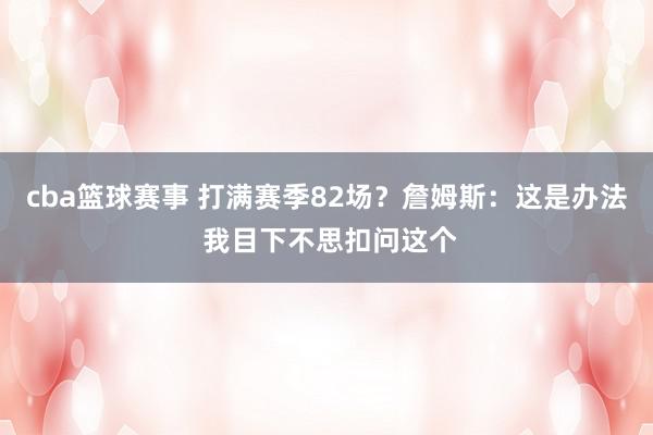 cba篮球赛事 打满赛季82场？詹姆斯：这是办法 我目下不思扣问这个