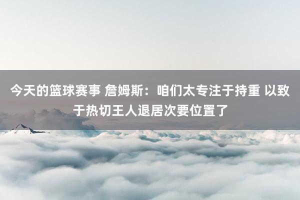 今天的篮球赛事 詹姆斯：咱们太专注于持重 以致于热切王人退居次要位置了