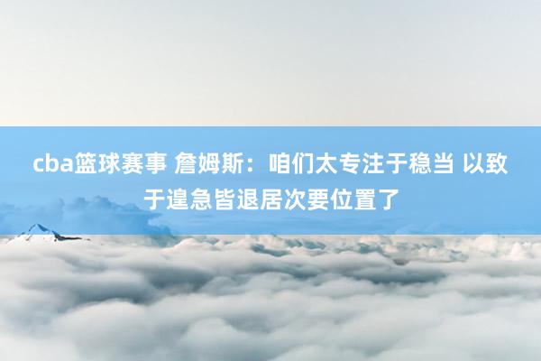 cba篮球赛事 詹姆斯：咱们太专注于稳当 以致于遑急皆退居次要位置了