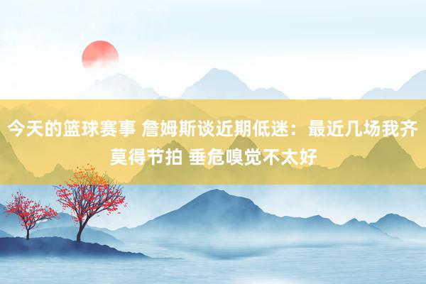 今天的篮球赛事 詹姆斯谈近期低迷：最近几场我齐莫得节拍 垂危嗅觉不太好