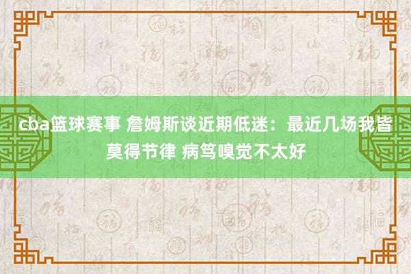 cba篮球赛事 詹姆斯谈近期低迷：最近几场我皆莫得节律 病笃嗅觉不太好