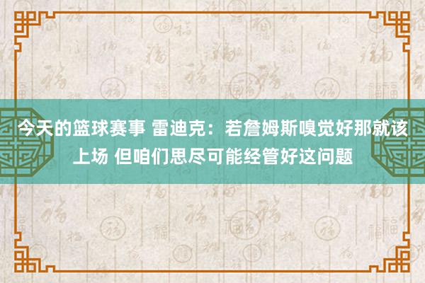 今天的篮球赛事 雷迪克：若詹姆斯嗅觉好那就该上场 但咱们思尽可能经管好这问题