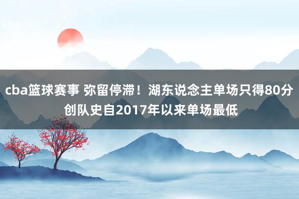 cba篮球赛事 弥留停滞！湖东说念主单场只得80分 创队史自2017年以来单场最低