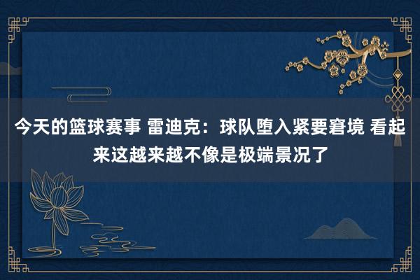 今天的篮球赛事 雷迪克：球队堕入紧要窘境 看起来这越来越不像是极端景况了