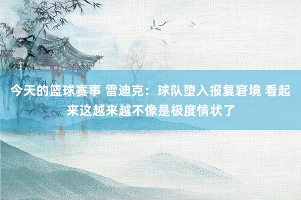 今天的篮球赛事 雷迪克：球队堕入报复窘境 看起来这越来越不像是极度情状了