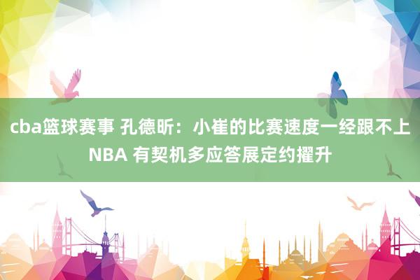 cba篮球赛事 孔德昕：小崔的比赛速度一经跟不上NBA 有契机多应答展定约擢升