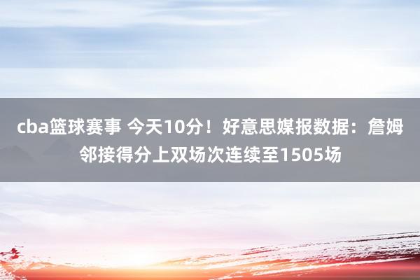 cba篮球赛事 今天10分！好意思媒报数据：詹姆邻接得分上双场次连续至1505场