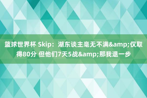 篮球世界杯 Skip：湖东谈主毫无不满&仅取得80分 但他们7天5战&那我退一步