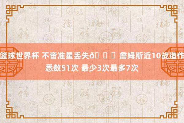 篮球世界杯 不啻准星丢失🙄詹姆斯近10战造作悉数51次 最少3次最多7次