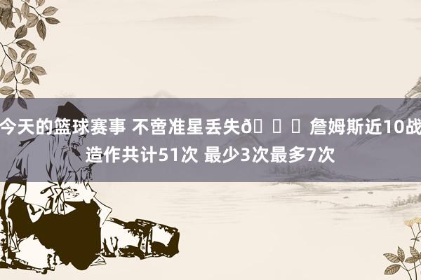 今天的篮球赛事 不啻准星丢失🙄詹姆斯近10战造作共计51次 最少3次最多7次