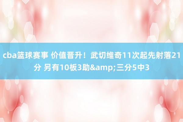 cba篮球赛事 价值晋升！武切维奇11次起先射落21分 另有10板3助&三分5中3