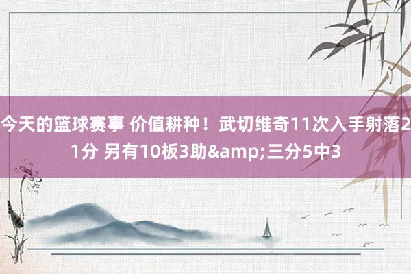 今天的篮球赛事 价值耕种！武切维奇11次入手射落21分 另有10板3助&三分5中3