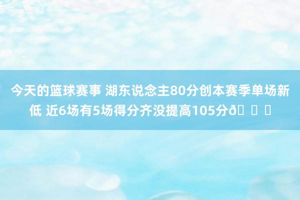 今天的篮球赛事 湖东说念主80分创本赛季单场新低 近6场有5场得分齐没提高105分😑