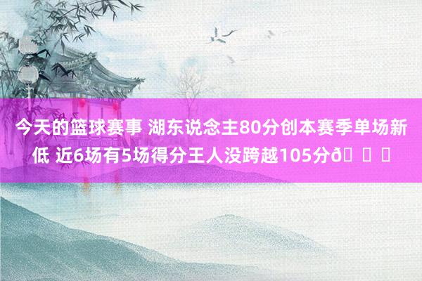 今天的篮球赛事 湖东说念主80分创本赛季单场新低 近6场有5场得分王人没跨越105分😑