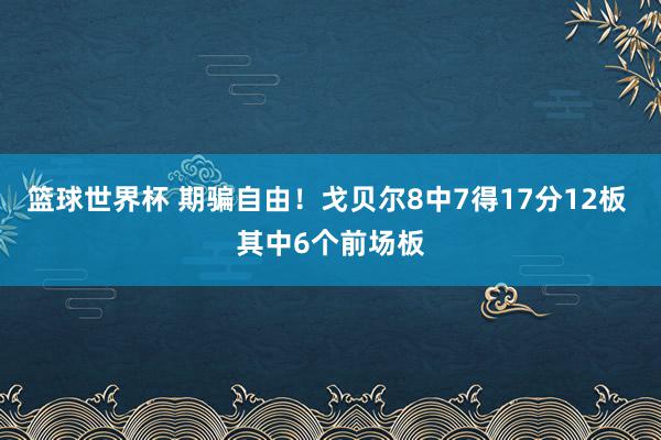 篮球世界杯 期骗自由！戈贝尔8中7得17分12板 其中6个前场板