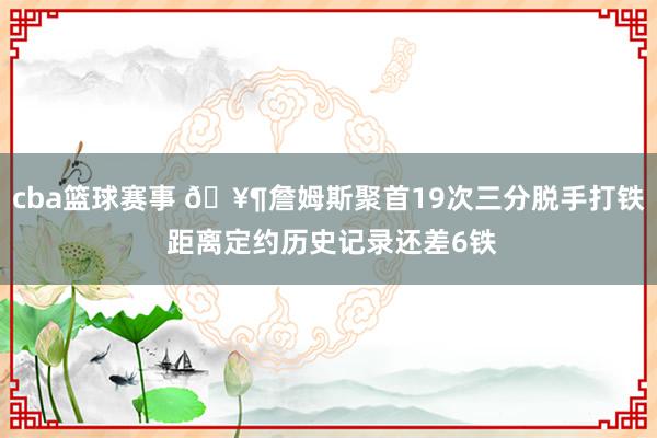 cba篮球赛事 🥶詹姆斯聚首19次三分脱手打铁 距离定约历史记录还差6铁