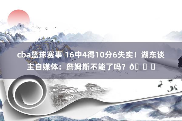 cba篮球赛事 16中4得10分6失实！湖东谈主自媒体：詹姆斯不能了吗？💔