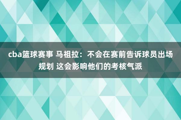 cba篮球赛事 马祖拉：不会在赛前告诉球员出场规划 这会影响他们的考核气派