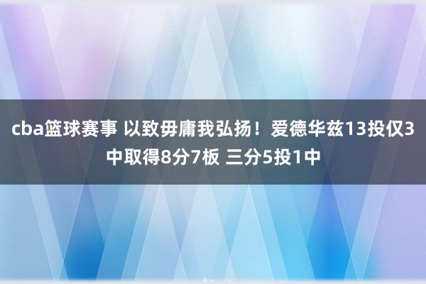 cba篮球赛事 以致毋庸我弘扬！爱德华兹13投仅3中取得8分7板 三分5投1中