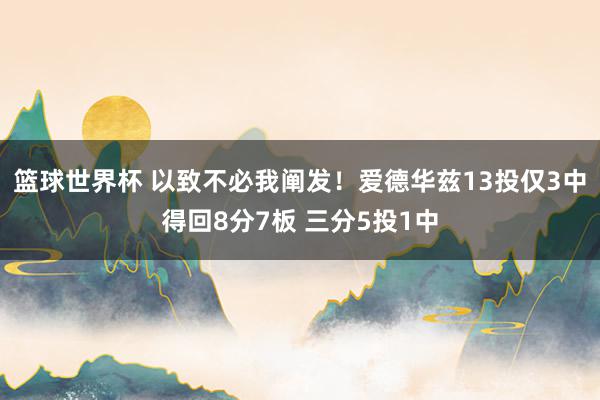 篮球世界杯 以致不必我阐发！爱德华兹13投仅3中得回8分7板 三分5投1中