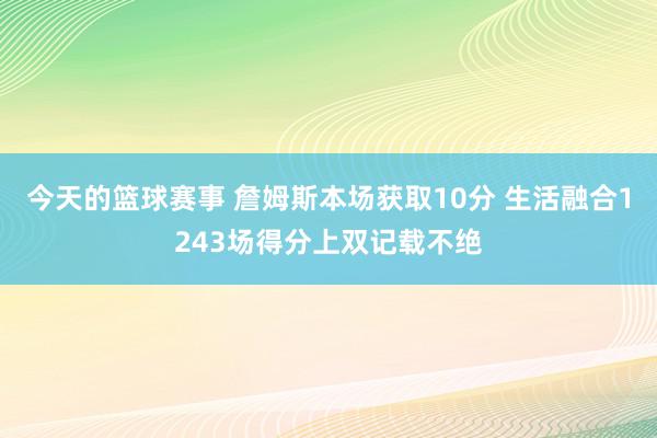 今天的篮球赛事 詹姆斯本场获取10分 生活融合1243场得分上双记载不绝