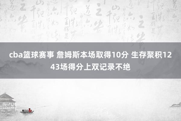 cba篮球赛事 詹姆斯本场取得10分 生存聚积1243场得分上双记录不绝