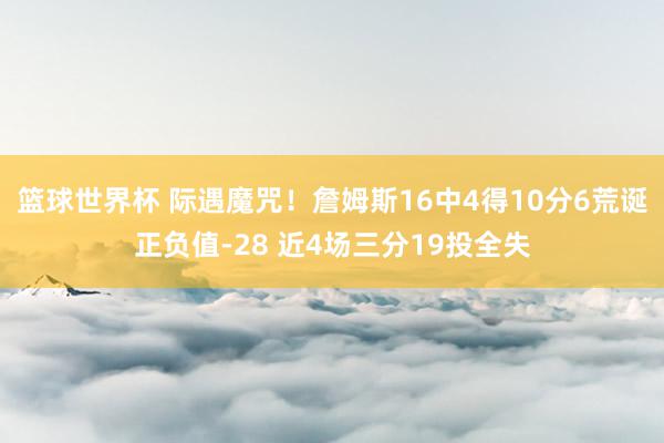 篮球世界杯 际遇魔咒！詹姆斯16中4得10分6荒诞正负值-28 近4场三分19投全失