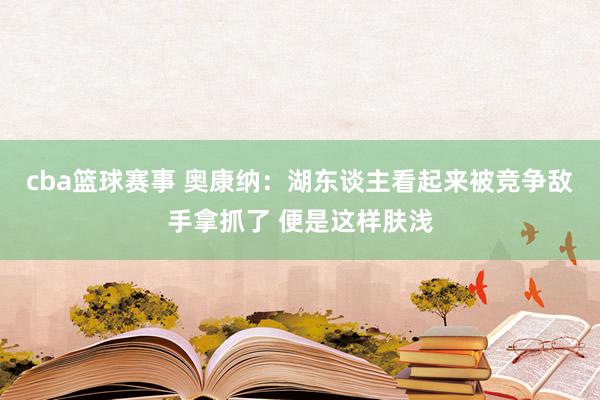 cba篮球赛事 奥康纳：湖东谈主看起来被竞争敌手拿抓了 便是这样肤浅