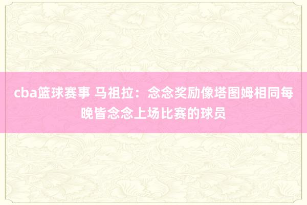 cba篮球赛事 马祖拉：念念奖励像塔图姆相同每晚皆念念上场比赛的球员