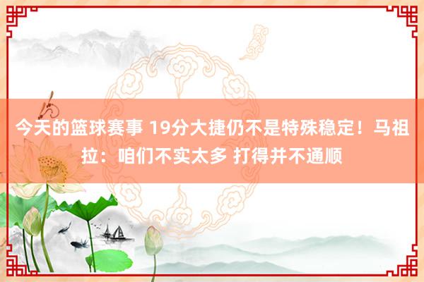 今天的篮球赛事 19分大捷仍不是特殊稳定！马祖拉：咱们不实太多 打得并不通顺