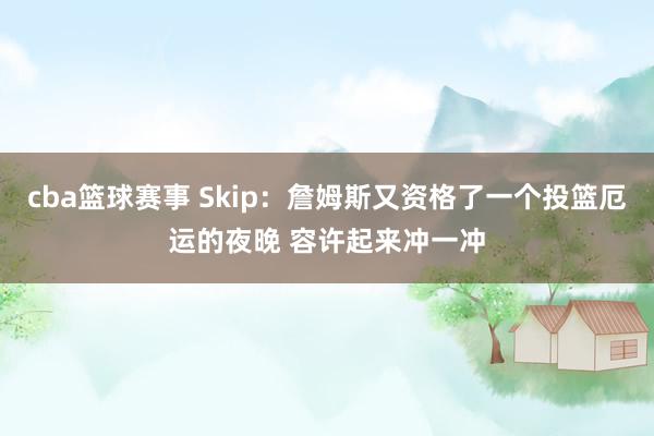 cba篮球赛事 Skip：詹姆斯又资格了一个投篮厄运的夜晚 容许起来冲一冲