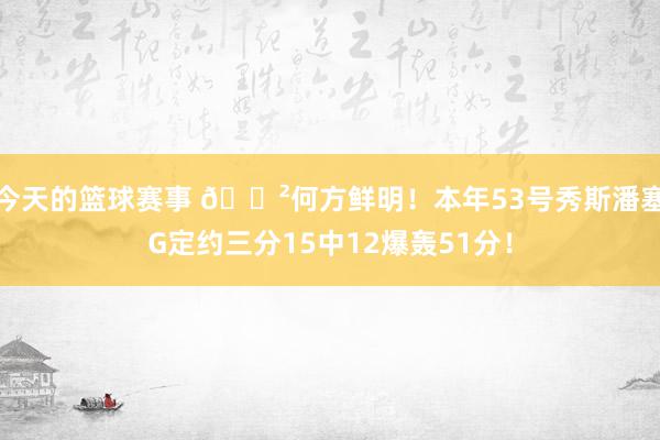 今天的篮球赛事 😲何方鲜明！本年53号秀斯潘塞G定约三分15中12爆轰51分！